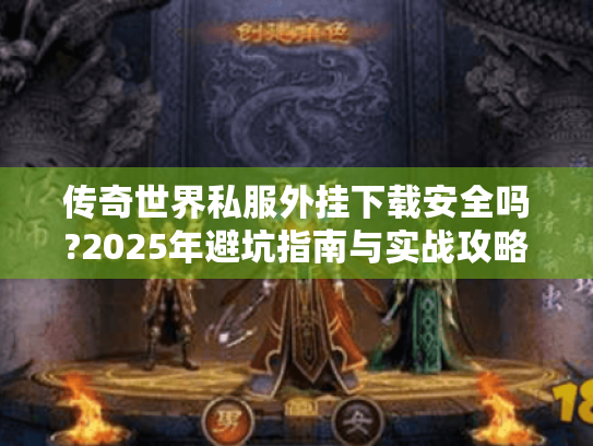 传奇世界私服外挂下载安全吗?2025年避坑指南与实战攻略