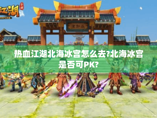 热血江湖北海冰宫怎么去?北海冰宫是否可PK? 热血江湖北海冰宫怎么去?北海冰宫是否可PK?