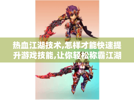 热血江湖技术,怎样才能快速提升游戏技能,让你轻松称霸江湖?