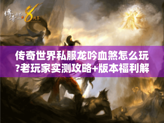 传奇世界私服龙吟血煞怎么玩?老玩家实测攻略+版本福利解析