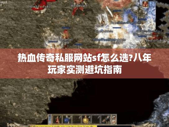 热血传奇私服网站sf怎么选?八年玩家实测避坑指南 热血传奇私服网站sf怎么选?八年玩家实测避坑指南