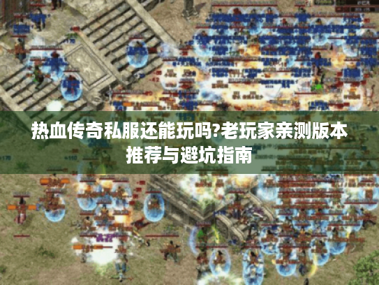 热血传奇私服还能玩吗?老玩家亲测版本推荐与避坑指南