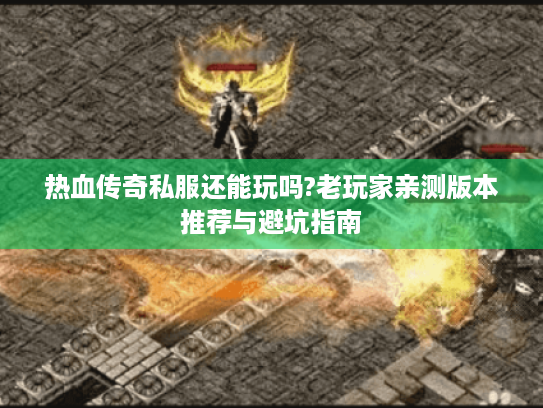 热血传奇私服还能玩吗?老玩家亲测版本推荐与避坑指南