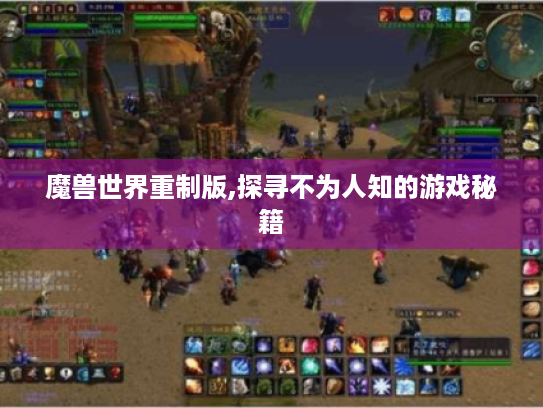 魔兽世界重制版,探寻不为人知的游戏秘籍