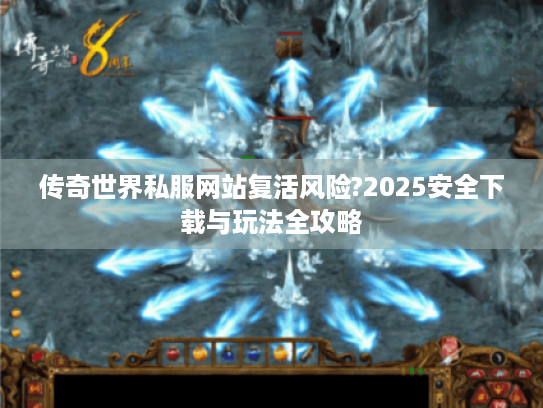 传奇世界私服网站复活风险?2025安全下载与玩法全攻略 传奇世界私服网站复活风险?2025安全下载与玩法全攻略