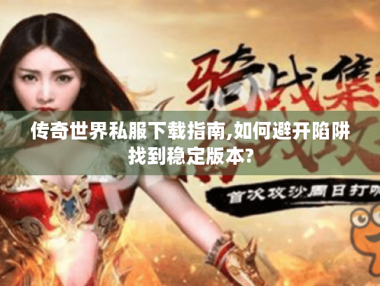 传奇世界私服下载指南,如何避开陷阱找到稳定版本?