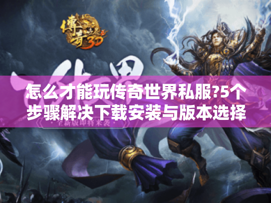 怎么才能玩传奇世界私服?5个步骤解决下载安装与版本选择难题