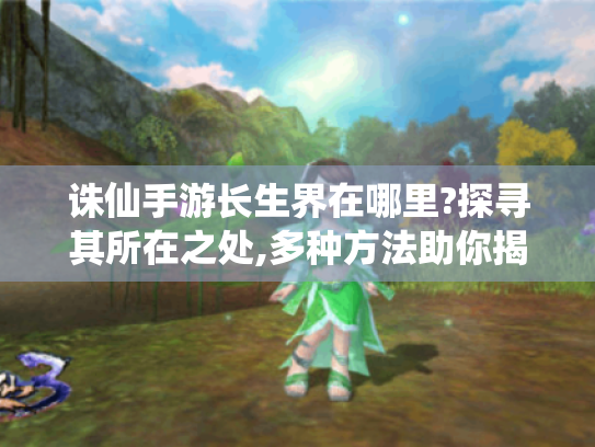 诛仙手游长生界在哪里?探寻其所在之处,多种方法助你揭开神秘面纱 诛仙手游长生界在哪里?探寻其所在之处,多种方法助你揭开神秘面纱
