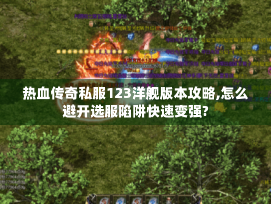 热血传奇私服123洋舰版本攻略,怎么避开选服陷阱快速变强? 热血传奇私服123洋舰版本攻略,怎么避开选服陷阱快速变强?