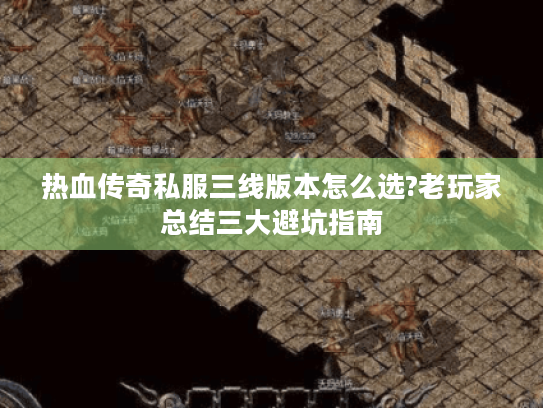 热血传奇私服三线版本怎么选?老玩家总结三大避坑指南 热血传奇私服三线版本怎么选?老玩家总结三大避坑指南