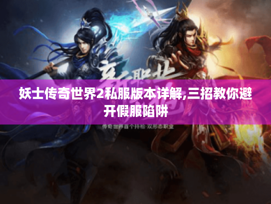 妖士传奇世界2私服版本详解,三招教你避开假服陷阱 妖士传奇世界2私服版本详解,三招教你避开假服陷阱