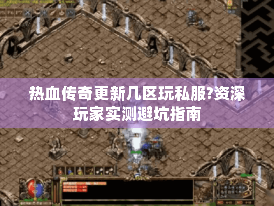 热血传奇更新几区玩私服?资深玩家实测避坑指南 热血传奇更新几区玩私服?资深玩家实测避坑指南