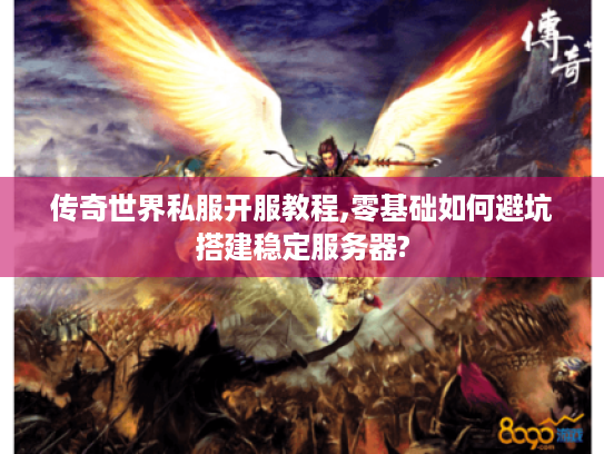 传奇世界私服开服教程,零基础如何避坑搭建稳定服务器? 传奇世界私服开服教程,零基础如何避坑搭建稳定服务器?