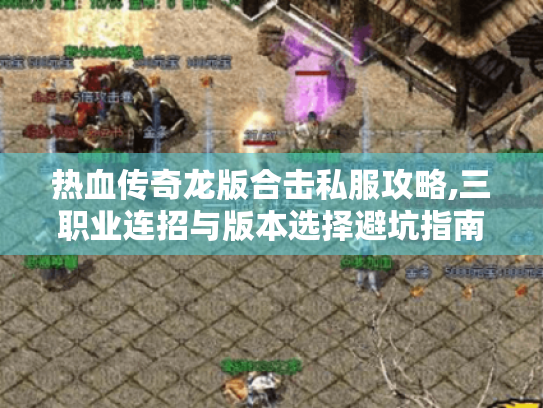 热血传奇龙版合击私服攻略,三职业连招与版本选择避坑指南 热血传奇龙版合击私服攻略,三职业连招与版本选择避坑指南