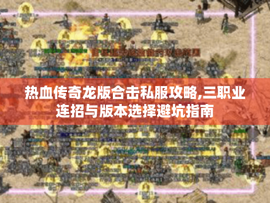 热血传奇龙版合击私服攻略,三职业连招与版本选择避坑指南 热血传奇龙版合击私服攻略,三职业连招与版本选择避坑指南