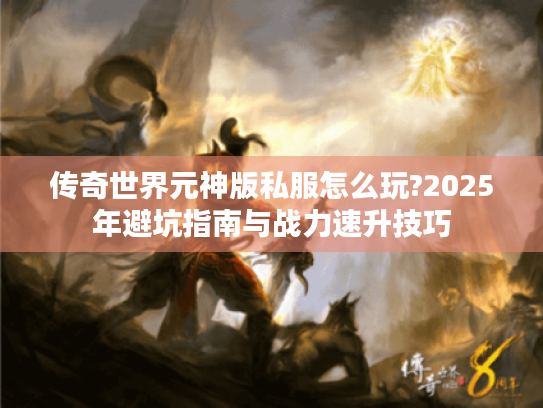 传奇世界元神版私服怎么玩?2025年避坑指南与战力速升技巧