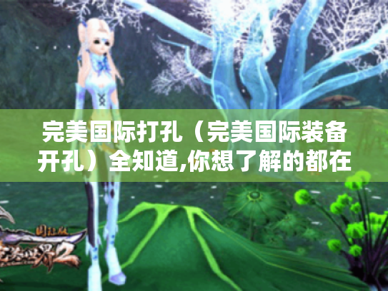 完美国际打孔(完美国际装备开孔)全知道,你想了解的都在这! 完美国际打孔(完美国际装备开孔)全知道,你想了解的都在这!