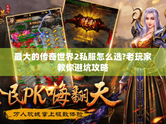 最大的传奇世界2私服怎么选?老玩家教你避坑攻略 最大的传奇世界2私服怎么选?老玩家教你避坑攻略