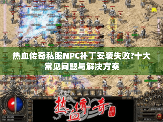 热血传奇私服NPC补丁安装失败?十大常见问题与解决方案 热血传奇私服NPC补丁安装失败?十大常见问题与解决方案