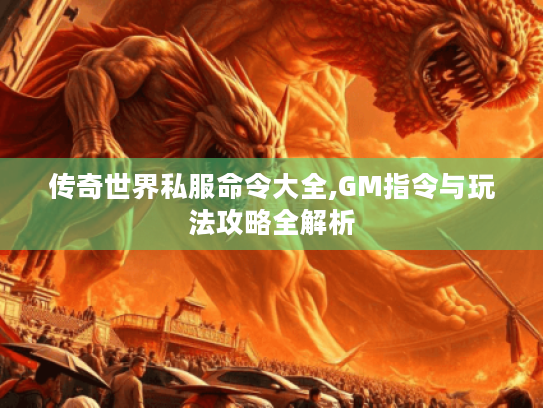 传奇世界私服命令大全,GM指令与玩法攻略全解析