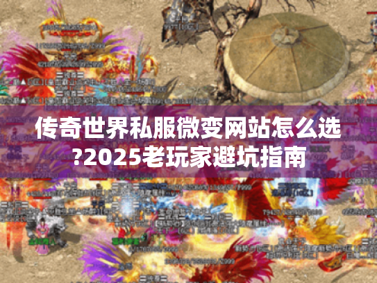 传奇世界私服微变网站怎么选?2025老玩家避坑指南