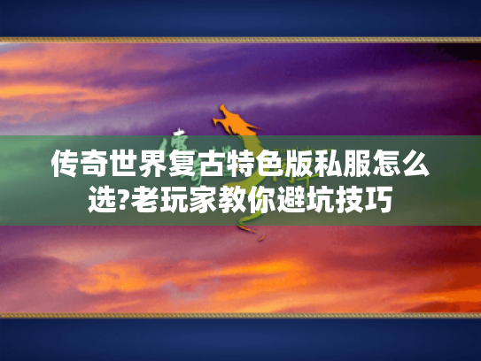 传奇世界复古特色版私服怎么选?老玩家教你避坑技巧