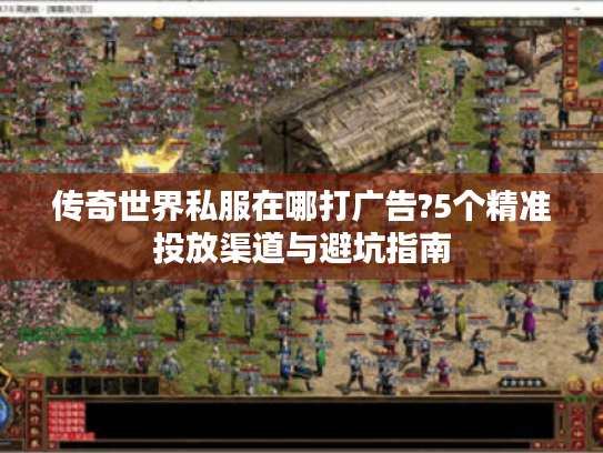传奇世界私服在哪打广告?5个精准投放渠道与避坑指南 传奇世界私服在哪打广告?5个精准投放渠道与避坑指南