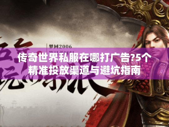传奇世界私服在哪打广告?5个精准投放渠道与避坑指南 传奇世界私服在哪打广告?5个精准投放渠道与避坑指南