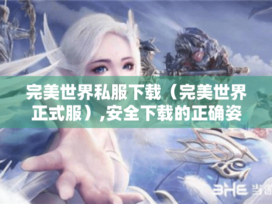 完美世界私服下载(完美世界正式服),安全下载的正确姿势 完美世界私服下载(完美世界正式服),安全下载的正确姿势
