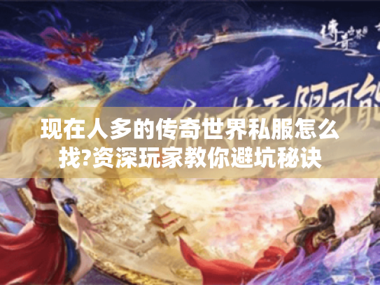 现在人多的传奇世界私服怎么找?资深玩家教你避坑秘诀