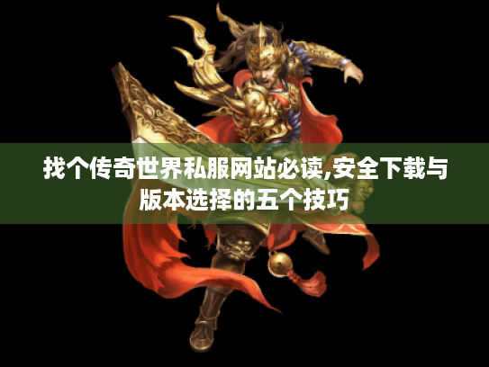 找个传奇世界私服网站必读,安全下载与版本选择的五个技巧 找个传奇世界私服网站必读,安全下载与版本选择的五个技巧
