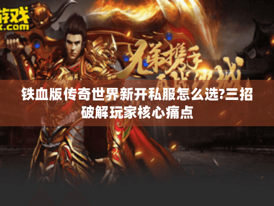 铁血版传奇世界新开私服怎么选?三招破解玩家核心痛点 铁血版传奇世界新开私服怎么选?三招破解玩家核心痛点