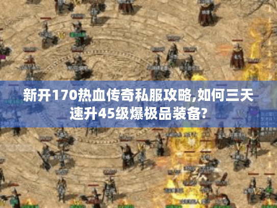 新开170热血传奇私服攻略,如何三天速升45级爆极品装备? 新开170热血传奇私服攻略,如何三天速升45级爆极品装备?