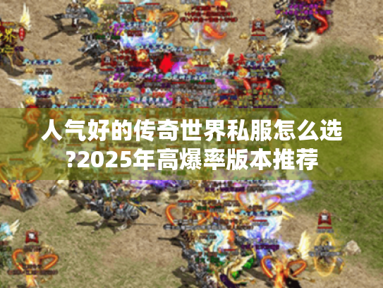 人气好的传奇世界私服怎么选?2025年高爆率版本推荐 人气好的传奇世界私服怎么选?2025年高爆率版本推荐