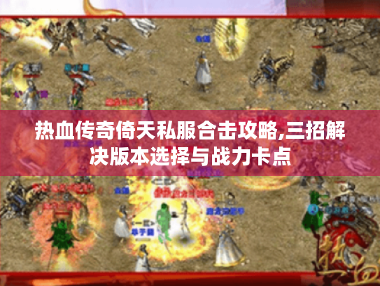 热血传奇倚天私服合击攻略,三招解决版本选择与战力卡点