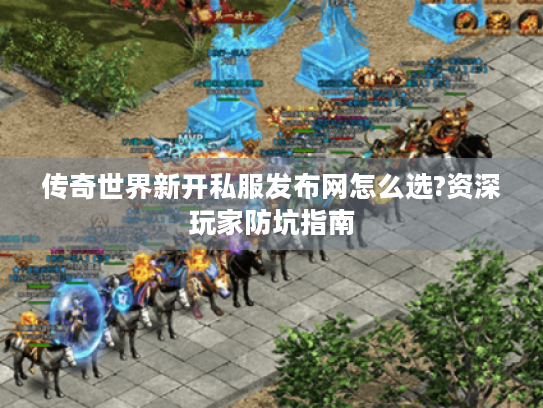 传奇世界新开私服发布网怎么选?资深玩家防坑指南 传奇世界新开私服发布网怎么选?资深玩家防坑指南