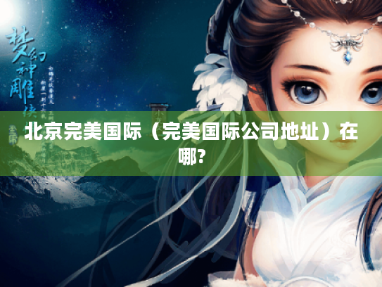 北京完美国际(完美国际公司地址)在哪? 北京完美国际(完美国际公司地址)在哪?