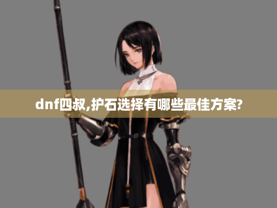 dnf四叔,护石选择有哪些最佳方案? dnf四叔,护石选择有哪些最佳方案?