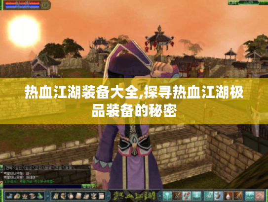 热血江湖装备大全,探寻热血江湖极品装备的秘密 热血江湖装备大全,探寻热血江湖极品装备的秘密