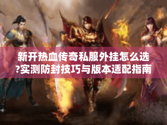 新开热血传奇私服外挂怎么选?实测防封技巧与版本适配指南 新开热血传奇私服外挂怎么选?实测防封技巧与版本适配指南