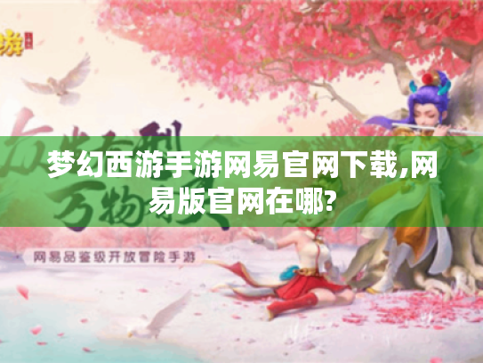 梦幻西游手游网易官网下载,网易版官网在哪? 梦幻西游手游网易官网下载,网易版官网在哪?