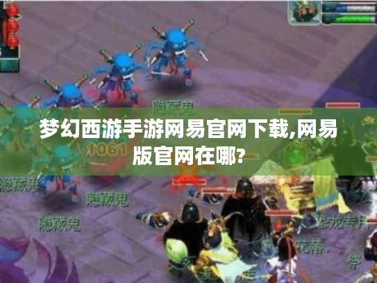 梦幻西游手游网易官网下载,网易版官网在哪? 梦幻西游手游网易官网下载,网易版官网在哪?