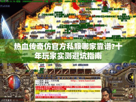 热血传奇仿官方私服哪家靠谱?十年玩家实测避坑指南 热血传奇仿官方私服哪家靠谱?十年玩家实测避坑指南