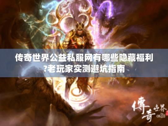 传奇世界公益私服网有哪些隐藏福利?老玩家实测避坑指南 传奇世界公益私服网有哪些隐藏福利?老玩家实测避坑指南