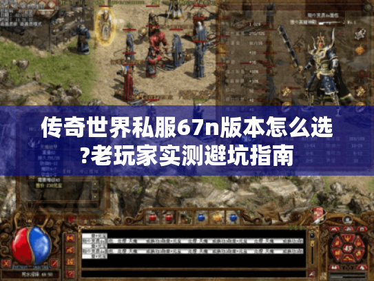 传奇世界私服67n版本怎么选?老玩家实测避坑指南 传奇世界私服67n版本怎么选?老玩家实测避坑指南