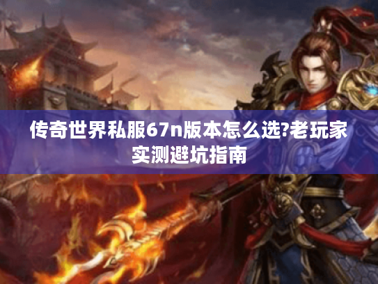 传奇世界私服67n版本怎么选?老玩家实测避坑指南 传奇世界私服67n版本怎么选?老玩家实测避坑指南