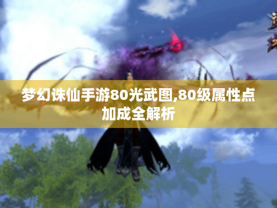 梦幻诛仙手游80光武图,80级属性点加成全解析 梦幻诛仙手游80光武图,80级属性点加成全解析