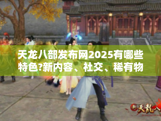 天龙八部发布网2025有哪些特色?新内容、社交、稀有物品等亮点揭秘 天龙八部发布网2025有哪些特色?新内容、社交、稀有物品等亮点揭秘