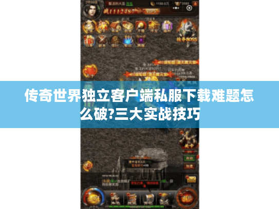 传奇世界独立客户端私服下载难题怎么破?三大实战技巧
