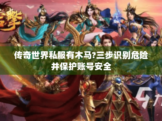 传奇世界私服有木马?三步识别危险并保护账号安全 传奇世界私服有木马?三步识别危险并保护账号安全